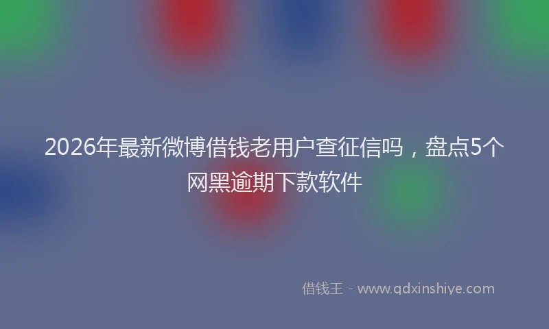 2026年最新微博借钱老用户查征信吗，盘点5个网黑逾期下款软件