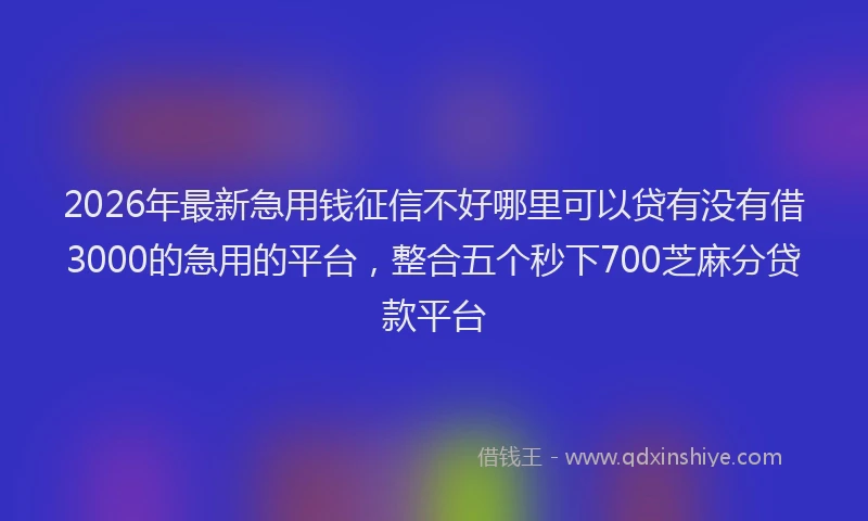 2026年最新急用钱征信不好哪里可以贷有没有借3000的急用的平台,整合五个秒下700芝麻分贷款平台