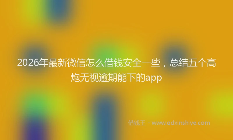 2026年最新微信怎么借钱安全一些，总结五个高炮无视逾期能下的app
