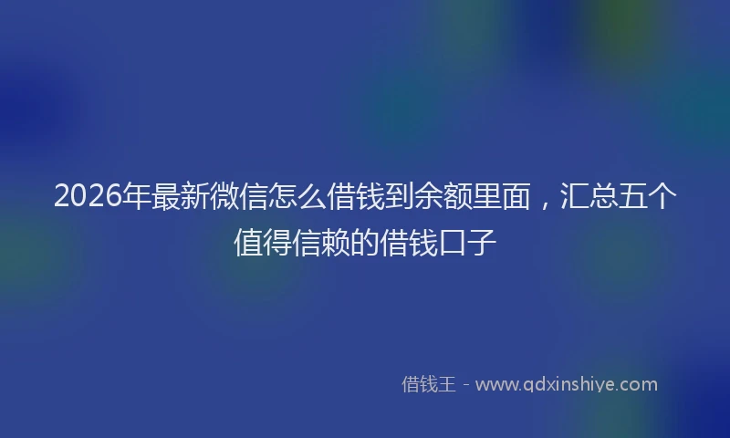2026年最新微信怎么借钱到余额里面，汇总五个值得信赖的借钱口子