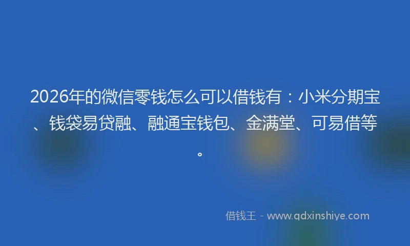 2026年的微信零钱怎么可以借钱有：小米分期宝、钱袋易贷融、融通宝钱包、金满堂、可易借等。