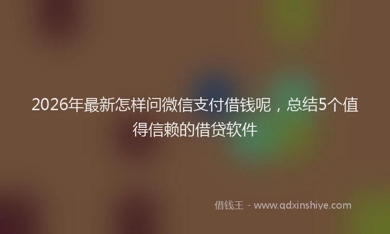 2026年最新怎样问微信支付借钱呢，总结5个值得信赖的借贷软件