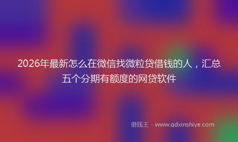 2026年最新怎么在微信找微粒贷借钱的人，汇总五个分期有额度的网贷软件