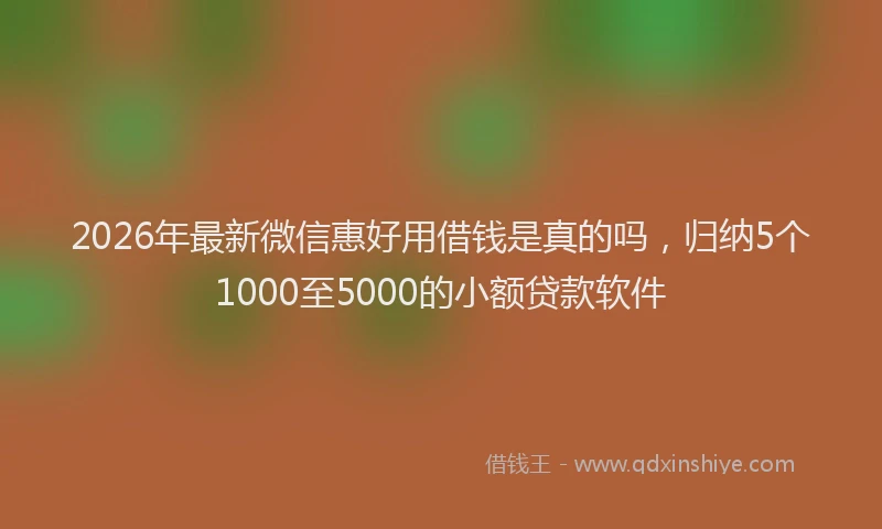 2026年最新微信惠好用借钱是真的吗，归纳5个1000至5000的小额贷款软件
