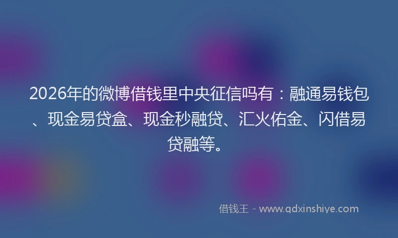 2026年的微博借钱里中央征信吗有：融通易钱包、现金易贷盒、现金秒融贷、汇火佑金、闪借易贷融等。