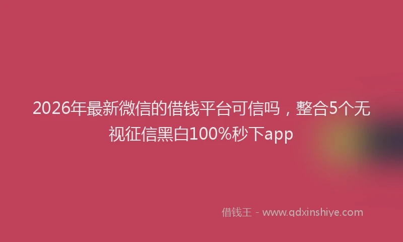 2026年最新微信的借钱平台可信吗，整合5个无视征信黑白100%秒下app