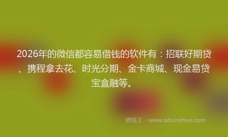 2026年的微信都容易借钱的软件有：招联好期贷、携程拿去花、时光分期、金卡商城、现金易贷宝盒融等。