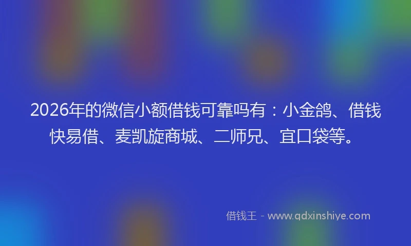 2026年的微信小额借钱可靠吗有：小金鸽、借钱快易借、麦凯旋商城、二师兄、宜口袋等。