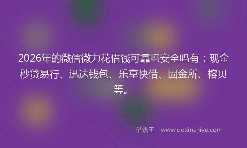 2026年的微信微力花借钱可靠吗安全吗有：现金秒贷易行、迅达钱包、乐享快借、固金所、榕贝等。