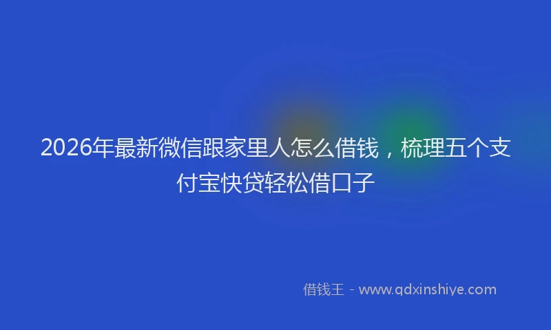 2026年最新微信跟家里人怎么借钱，梳理五个支付宝快贷轻松借口子