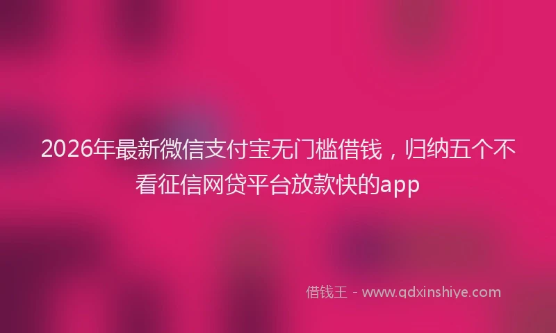 2026年最新微信支付宝无门槛借钱，归纳五个不看征信网贷平台放款快的app