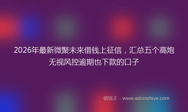 2026年最新微聚未来借钱上征信，汇总五个高炮无视风控逾期也下款的口子