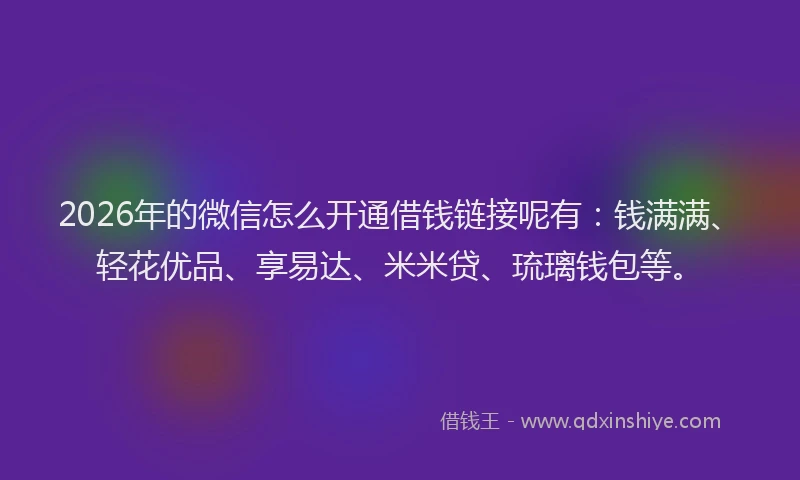 2026年的微信怎么开通借钱链接呢有：钱满满、轻花优品、享易达、米米贷、琉璃钱包等。