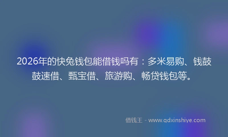 2026年的快兔钱包能借钱吗有：多米易购、钱鼓鼓速借、甄宝借、旅游购、畅贷钱包等。