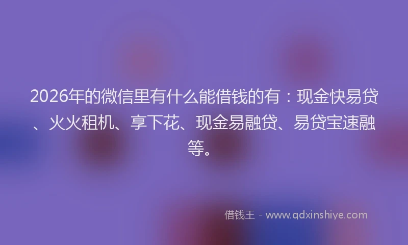 2026年的微信里有什么能借钱的有：现金快易贷、火火租机、享下花、现金易融贷、易贷宝速融等。
