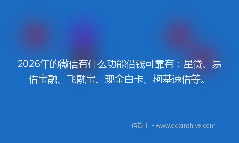 2026年的微信有什么功能借钱可靠有：星贷、易借宝融、飞融宝、现金白卡、柯基速借等。