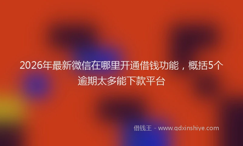 2026年最新微信在哪里开通借钱功能，概括5个逾期太多能下款平台
