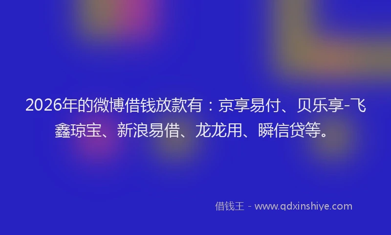 2026年的微博借钱放款有：京享易付、贝乐享-飞鑫琼宝、新浪易借、龙龙用、瞬信贷等。