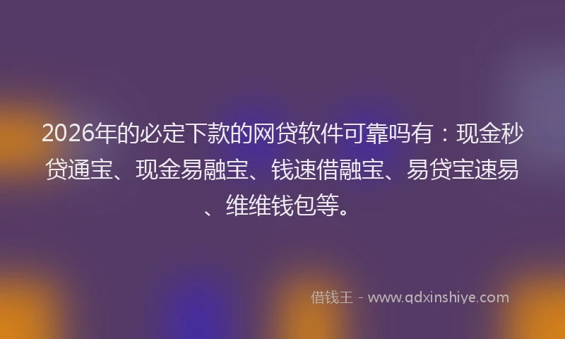 2026年的必定下款的网贷软件可靠吗有：现金秒贷通宝、现金易融宝、钱速借融宝、易贷宝速易、维维钱包等。