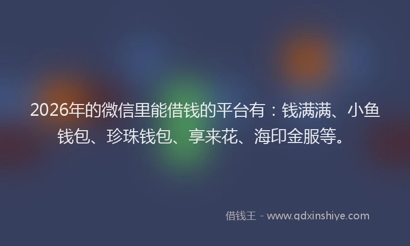 2026年的微信里能借钱的平台有：钱满满、小鱼钱包、珍珠钱包、享来花、海印金服等。