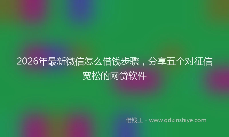 2026年最新微信怎么借钱步骤，分享五个对征信宽松的网贷软件