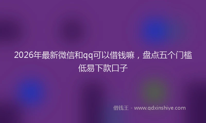2026年最新微信和qq可以借钱嘛，盘点五个门槛低易下款口子