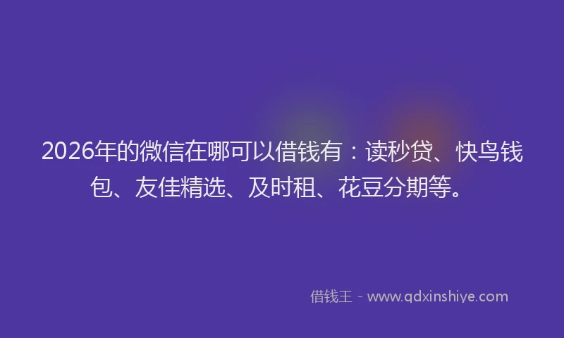 2026年的微信在哪可以借钱有：读秒贷、快鸟钱包、友佳精选、及时租、花豆分期等。