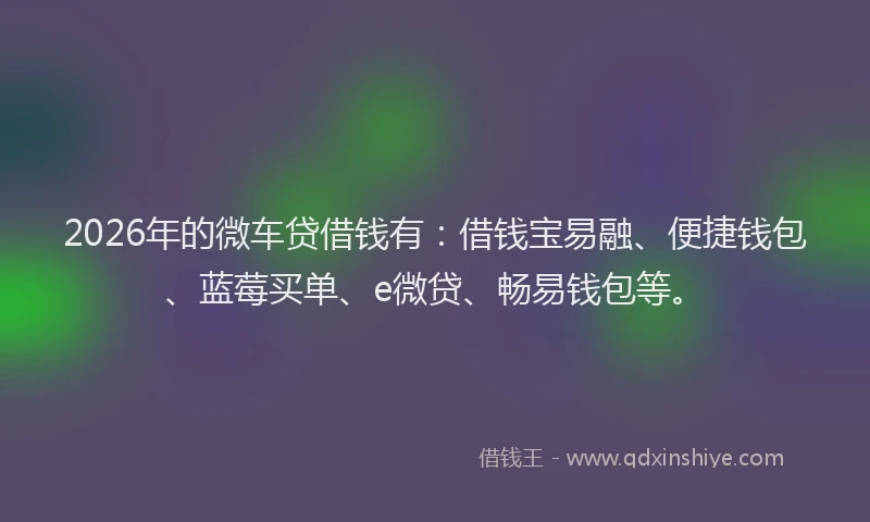 2026年的微车贷借钱有：借钱宝易融、便捷钱包、蓝莓买单、e微贷、畅易钱包等。