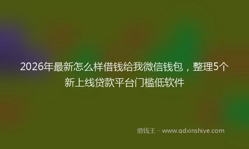 2026年最新怎么样借钱给我微信钱包,整理5个新上线贷款平台门槛低软件