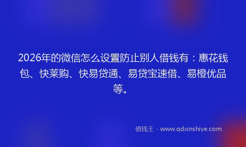 2026年的微信怎么设置防止别人借钱有：惠花钱包、快莱购、快易贷通、易贷宝速借、易橙优品等。
