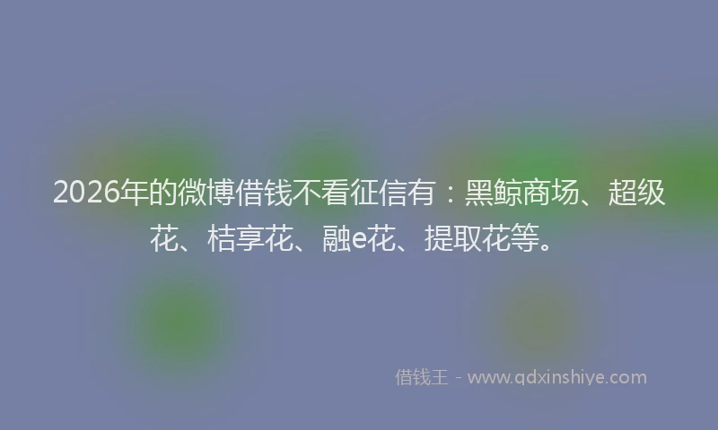 2026年的微博借钱不看征信有：黑鲸商场、超级花、桔享花、融e花、提取花等。