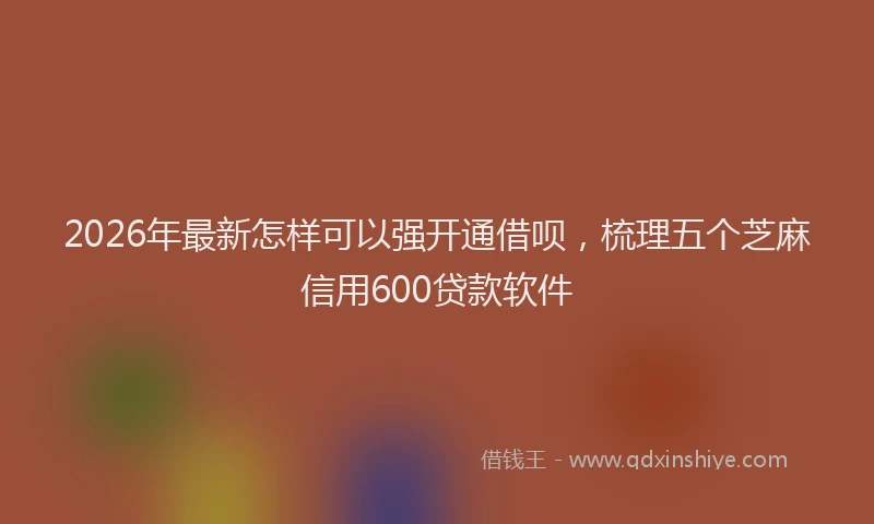 2026年最新怎样可以强开通借呗，梳理五个芝麻信用600贷款软件