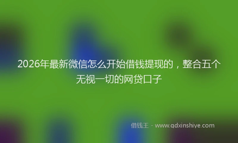 2026年最新微信怎么开始借钱提现的，整合五个无视一切的网贷口子