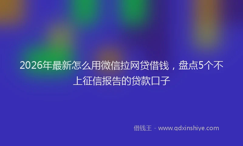 2026年最新怎么用微信拉网贷借钱，盘点5个不上征信报告的贷款口子