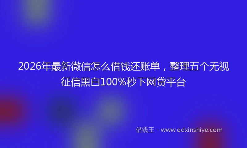 2026年最新微信怎么借钱还账单，整理五个无视征信黑白100%秒下网贷平台