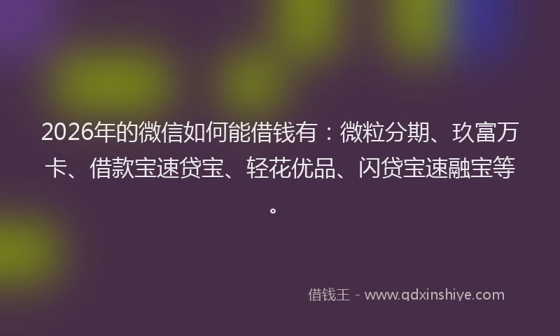 2026年的微信如何能借钱有：微粒分期、玖富万卡、借款宝速贷宝、轻花优品、闪贷宝速融宝等。