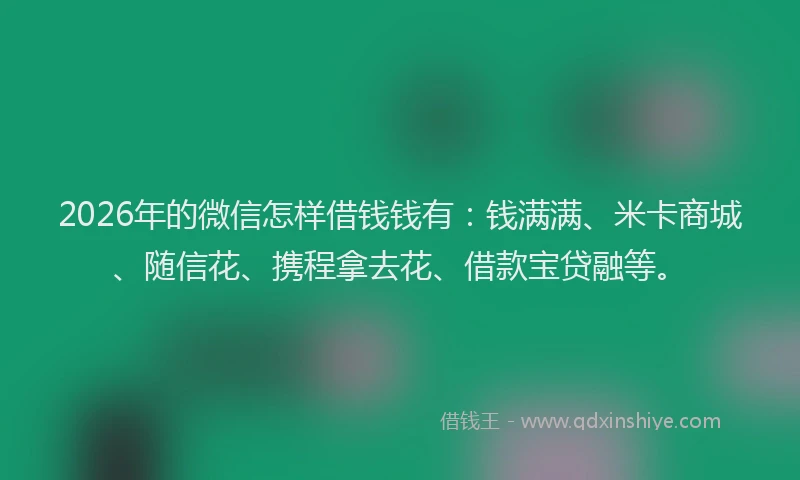 2026年的微信怎样借钱钱有：钱满满、米卡商城、随信花、携程拿去花、借款宝贷融等。