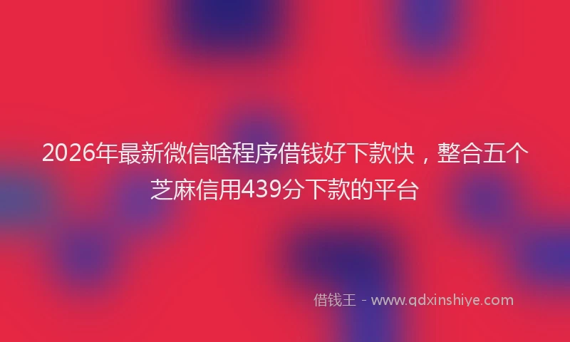 2026年最新微信啥程序借钱好下款快，整合五个芝麻信用439分下款的平台
