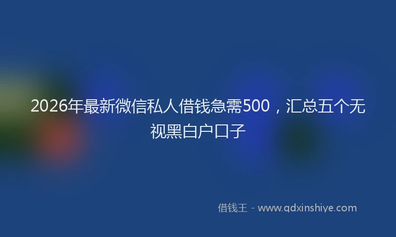 2026年最新微信私人借钱急需500，汇总五个无视黑白户口子