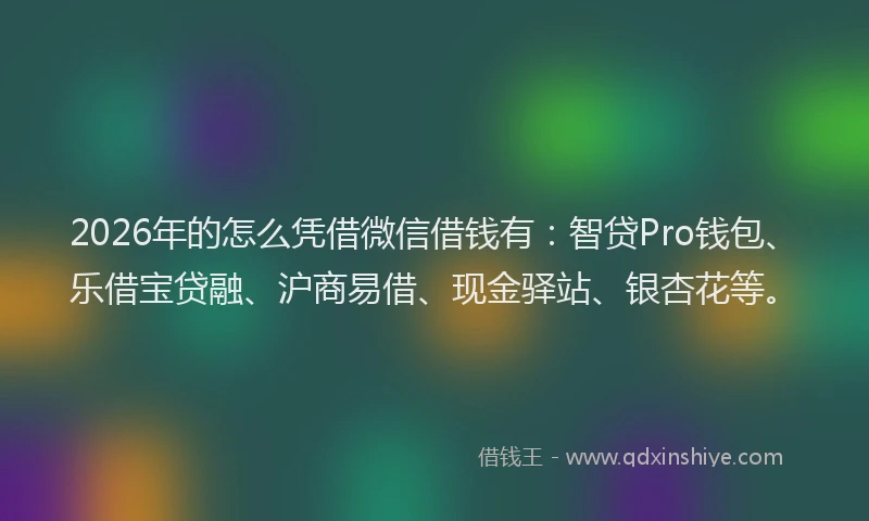2026年的怎么凭借微信借钱有：智贷Pro钱包、乐借宝贷融、沪商易借、现金驿站、银杏花等。