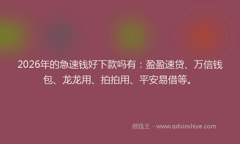 2026年的急速钱好下款吗有：盈盈速贷、万信钱包、龙龙用、拍拍用、平安易借等。