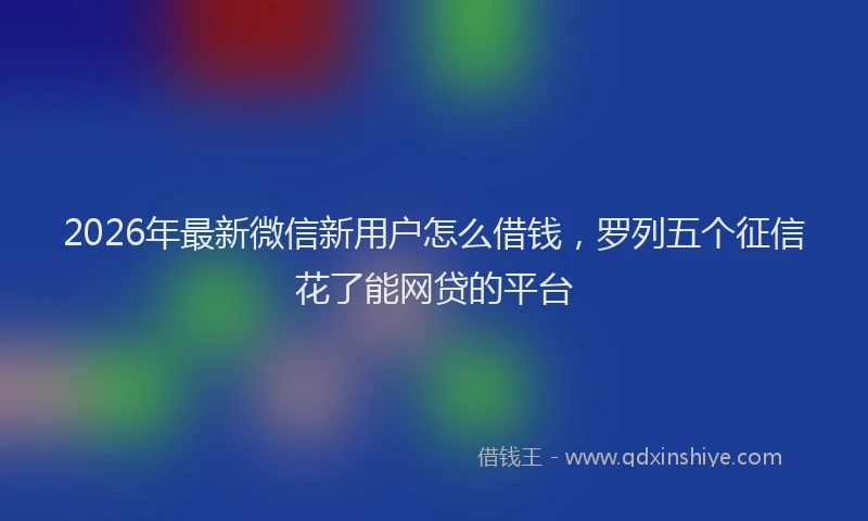 2026年最新微信新用户怎么借钱，罗列五个征信花了能网贷的平台