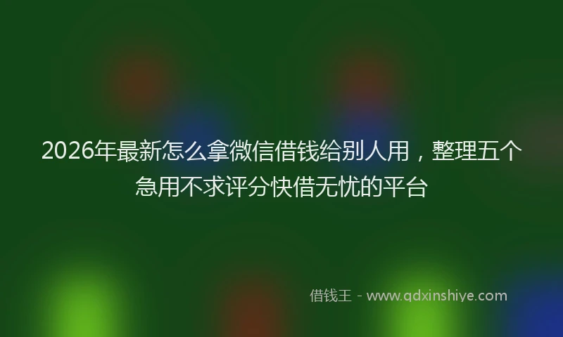 2026年最新怎么拿微信借钱给别人用，整理五个急用不求评分快借无忧的平台