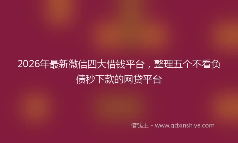 2026年最新微信四大借钱平台，整理五个不看负债秒下款的网贷平台