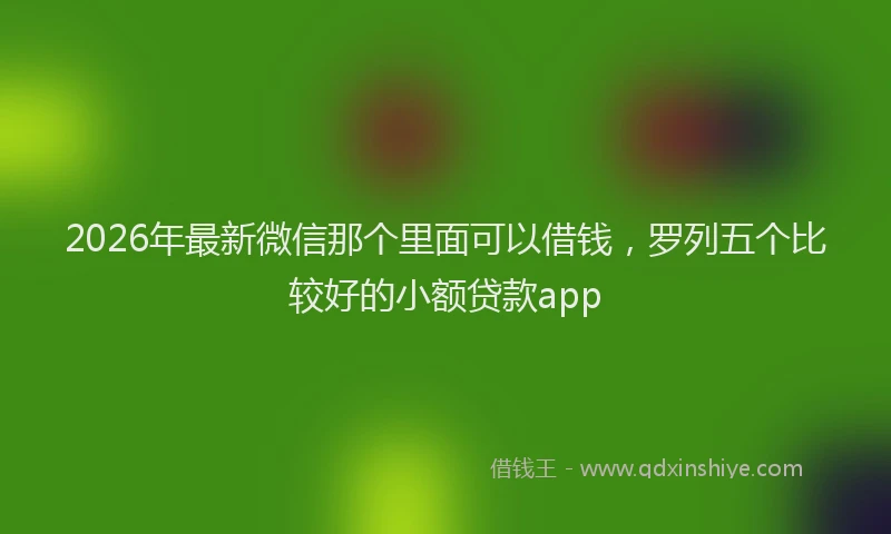 2026年最新微信那个里面可以借钱，罗列五个比较好的小额贷款app