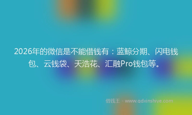 2026年的微信是不能借钱有：蓝鲸分期、闪电钱包、云钱袋、天浩花、汇融Pro钱包等。