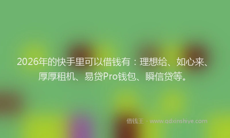 2026年的快手里可以借钱有:理想给、如心来、厚厚租机、易贷Pro钱包、瞬信贷等。
