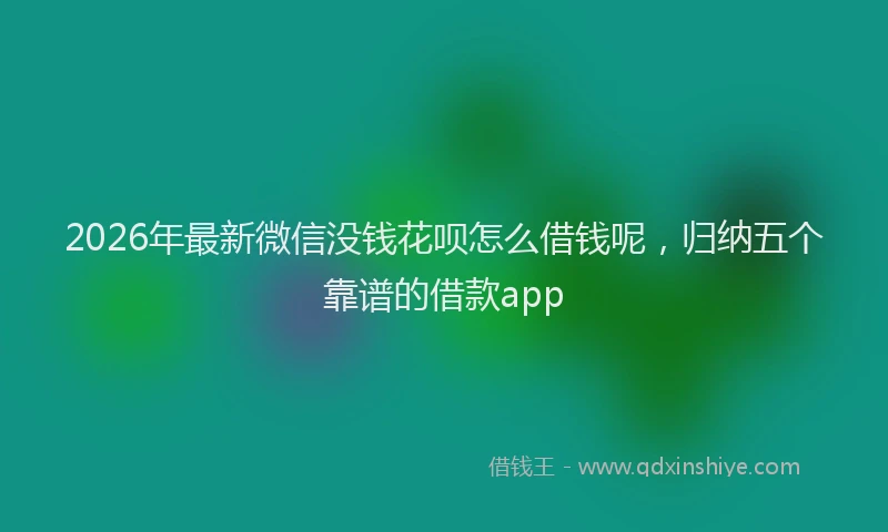 2026年最新微信没钱花呗怎么借钱呢，归纳五个靠谱的借款app