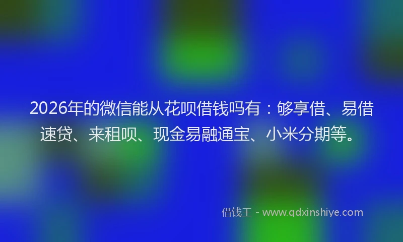2026年的微信能从花呗借钱吗有：够享借、易借速贷、来租呗、现金易融通宝、小米分期等。
