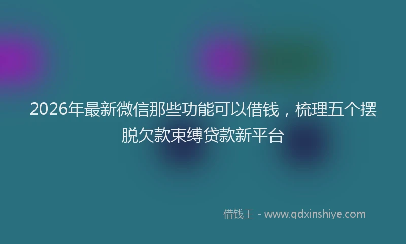 2026年最新微信那些功能可以借钱，梳理五个摆脱欠款束缚贷款新平台